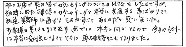 私のお店で先日皆でカウンセリングについてのMTGをしたのですが、その時に出た理想のカウンセリングと本当に共通することばかりで、私たち美容師に通ずるものがすごくあるのだと思いました。お客様の美しさを引き出す点では本当に同じなので、今日のセミナーは本当に勉強になるとともに再確認にもなりました。