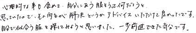 心理的な事も含めて、自分に合う服そうって何だろうと思っていたので、その両方が解決というかアドバイスいただけて良かったです。自分で似合う服を探してみようと思いました。一歩前進できた気分です。