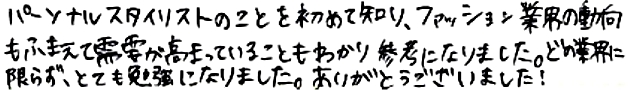 パーソナルスタイリストのことを初めて知り、ファッション業界の動向もふまえて需要が高まっていることもわかり参考になりました。どの業界に限らず、とても勉強になりました。ありがとうございました！