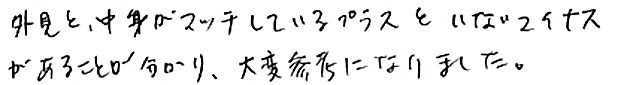 外見と中身がマッチしているプラスといないマイナスがあることがわかり、大変参考になりました。