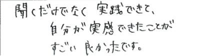 聞くだけでなく実践できて、自分が実感できたことがすごい良かったです。