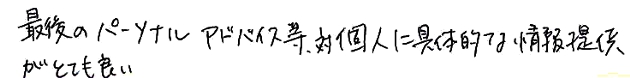 最後のパーソナルアドバイス等、対個人に具体的な情報提供がとても良い