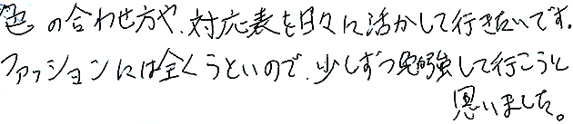 色のあわせ方や対応表を日々に活かしていきたいです。ファッションには全くうといので、少しずつ勉強していこうと思いました。