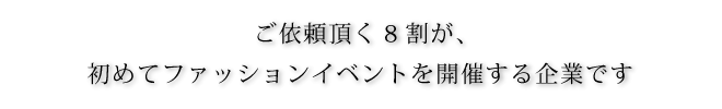 ご依頼いただく8割が、初めてファッションイベントを企画する企業・団体です